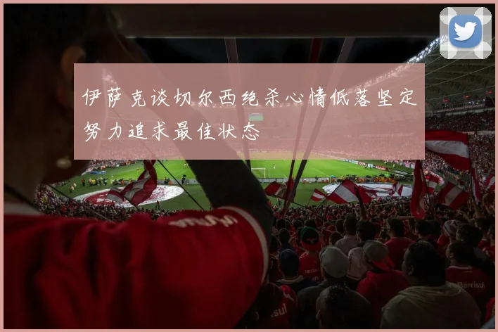 伊萨克谈切尔西绝杀心情低落坚定努力追求最佳状态