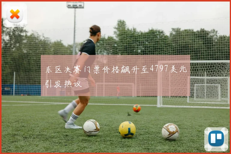 东区决赛门票价格飙升至4797美元引发热议