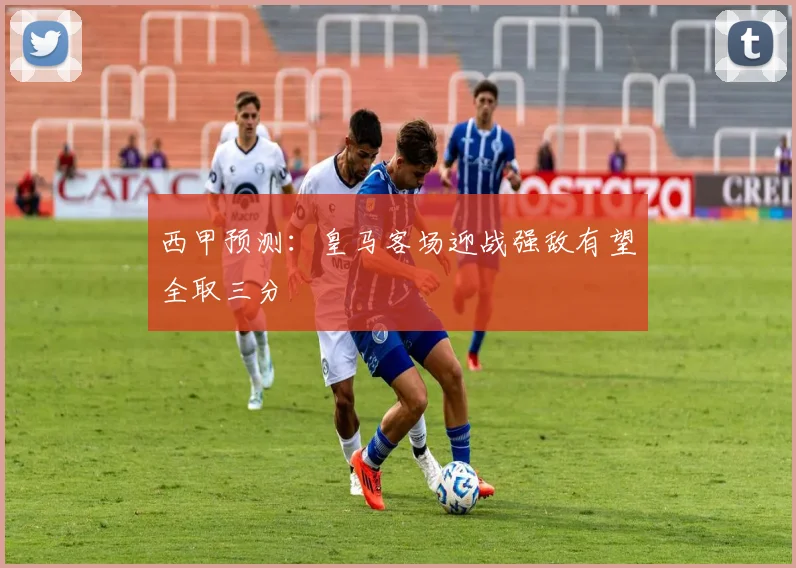 西甲预测：皇马客场迎战强敌有望全取三分
