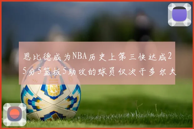 恩比德成为NBA历史上第三快达成25分5篮板5助攻的球员仅次于多尔夫谢伊斯和库里