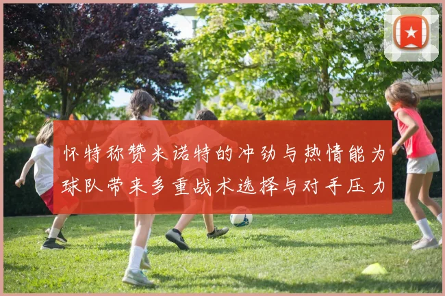 怀特称赞米诺特的冲劲与热情能为球队带来多重战术选择与对手压力