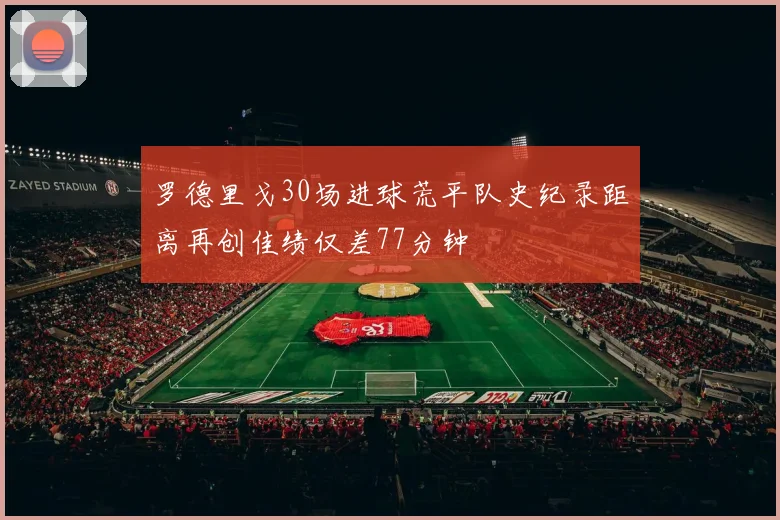 罗德里戈30场进球荒平队史纪录距离再创佳绩仅差77分钟