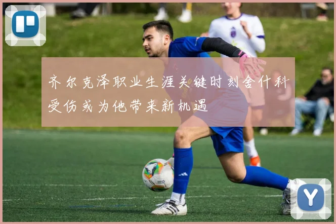 齐尔克泽职业生涯关键时刻舍什科受伤或为他带来新机遇