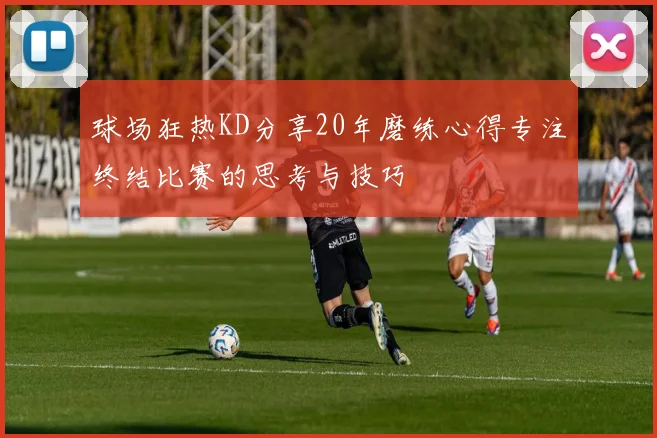 球场狂热KD分享20年磨练心得专注终结比赛的思考与技巧