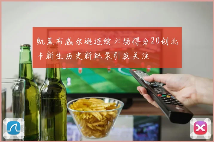 凯莱布威尔逊连续六场得分20创北卡新生历史新纪录引发关注