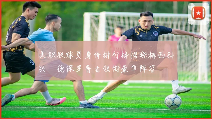 美职联球员身价排行榜揭晓梅西孙兴慜德保罗普吉领衔豪华阵容