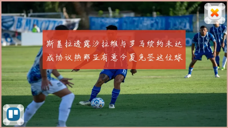 斯基拉透露沙拉维与罗马续约未达成协议热那亚有意今夏免签这位球员