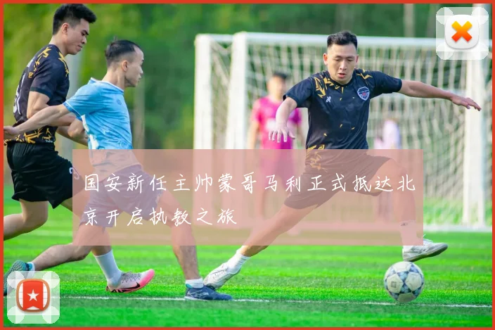 国安新任主帅蒙哥马利正式抵达北京开启执教之旅