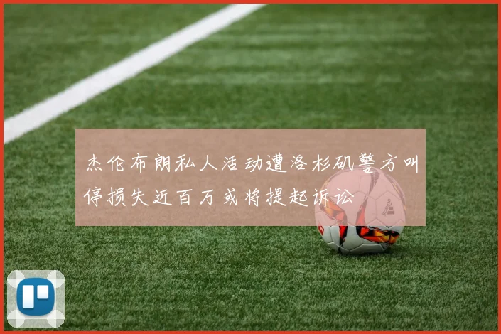 杰伦布朗私人活动遭洛杉矶警方叫停损失近百万或将提起诉讼