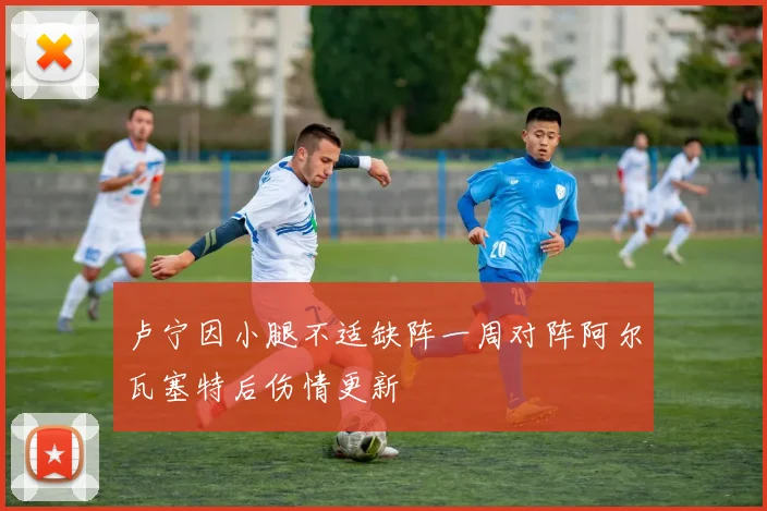 卢宁因小腿不适缺阵一周对阵阿尔瓦塞特后伤情更新
