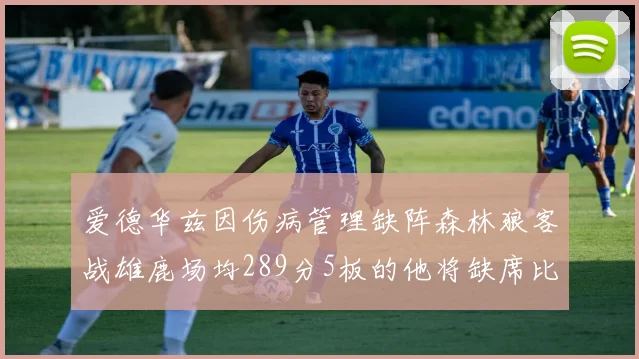 爱德华兹因伤病管理缺阵森林狼客战雄鹿场均289分5板的他将缺席比赛