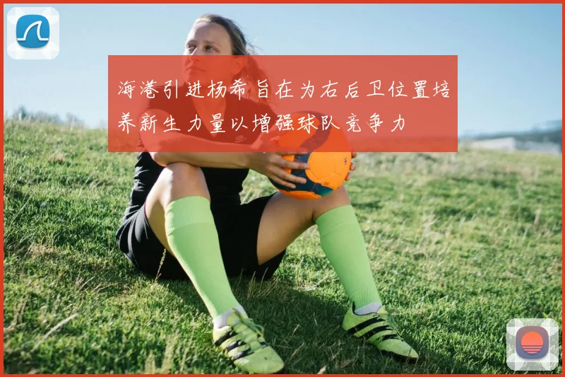 海港引进杨希旨在为右后卫位置培养新生力量以增强球队竞争力