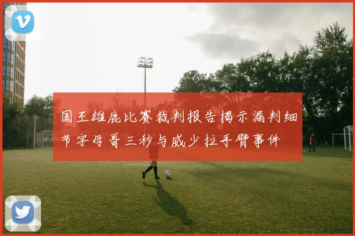 国王雄鹿比赛裁判报告揭示漏判细节字母哥三秒与威少拉手臂事件