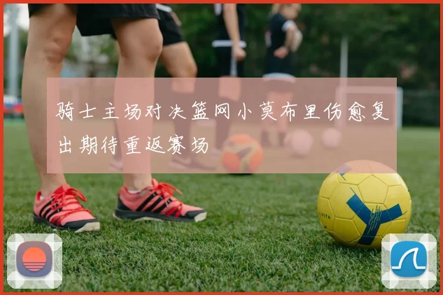 骑士主场对决篮网小莫布里伤愈复出期待重返赛场