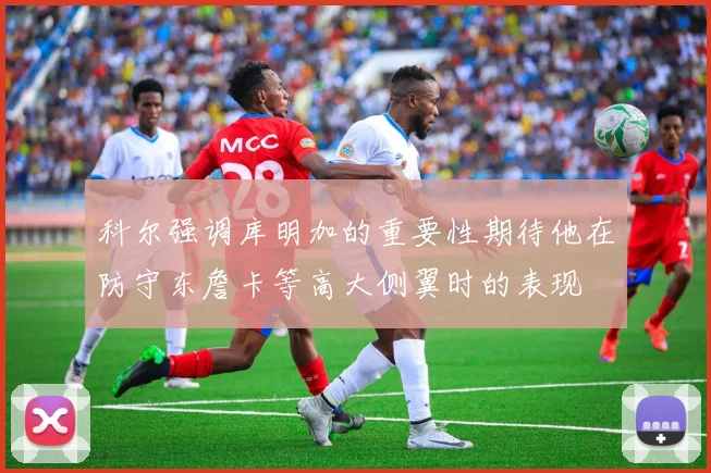 科尔强调库明加的重要性期待他在防守东詹卡等高大侧翼时的表现