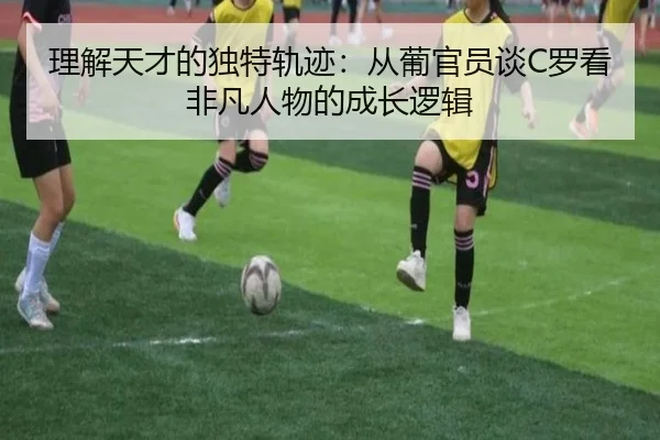 理解天才的独特轨迹:从葡官员谈C罗看非凡人物的成长逻辑